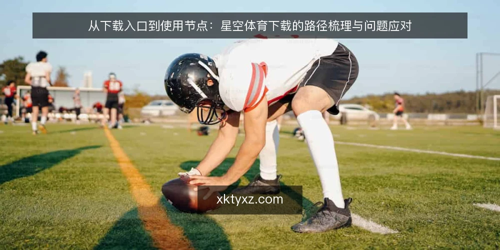 从下载入口到使用节点:星空体育下载的路径梳理与问题应对 — 入口阶段:下载前的信息确认 配图