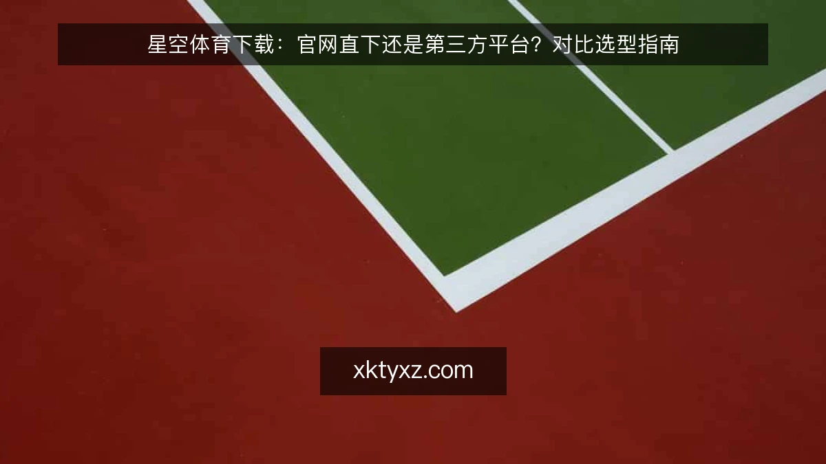 星空体育下载:官网直下还是第三方平台?对比选型指南