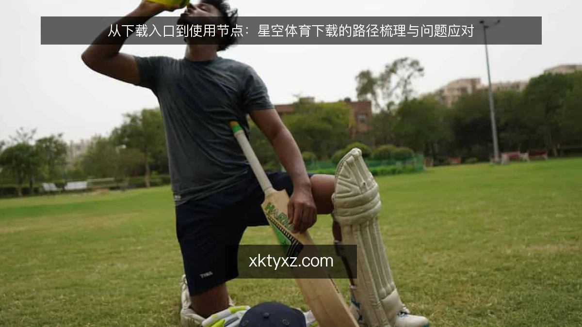 从下载入口到使用节点：星空体育下载的路径梳理与问题应对