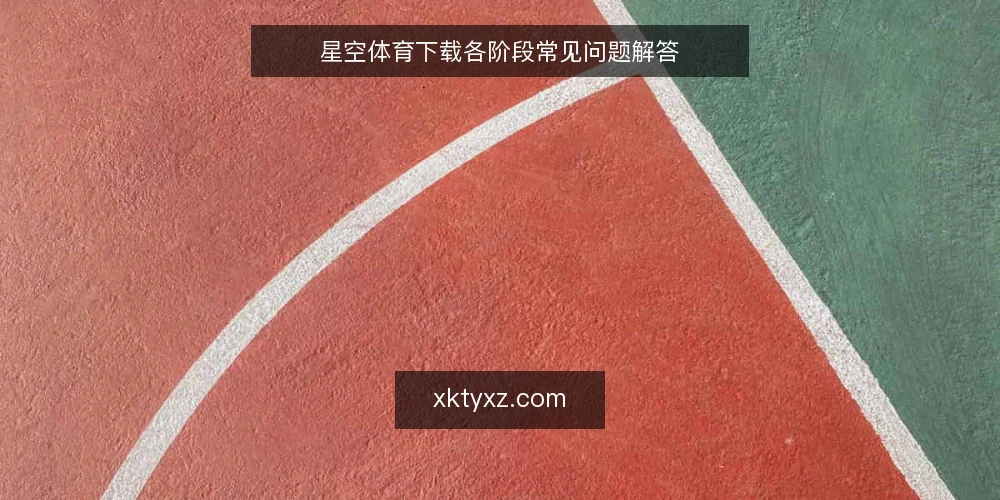 星空体育下载各阶段常见问题解答 — 下载前需要确认哪些基础条件? 配图