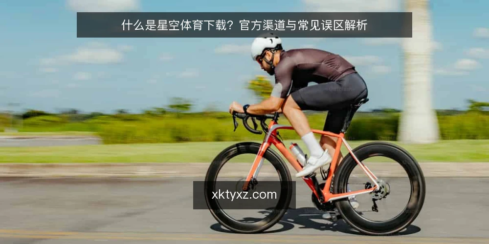 什么是星空体育下载?官方渠道与常见误区解析 — 星空体育下载是什么:定义与基本机制 配图