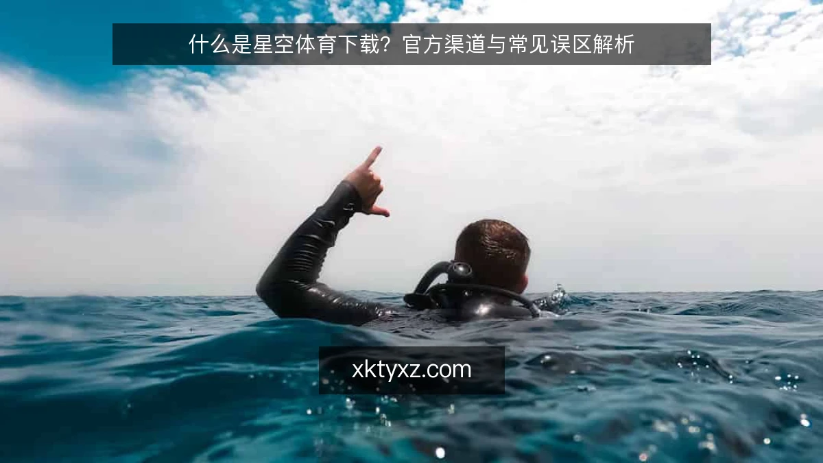 什么是星空体育下载?官方渠道与常见误区解析