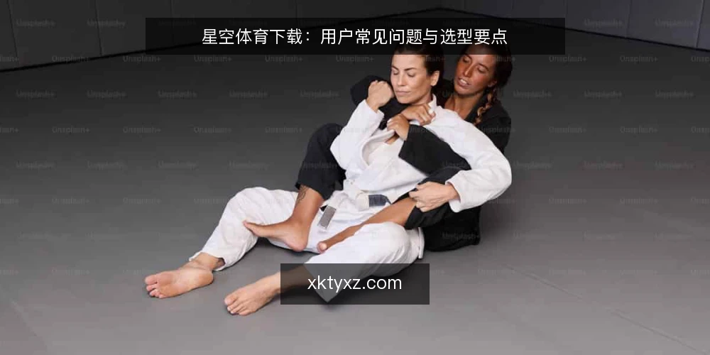 星空体育下载:用户常见问题与选型要点 — 星空体育下载的官方渠道是什么?如何辨别真伪? 配图