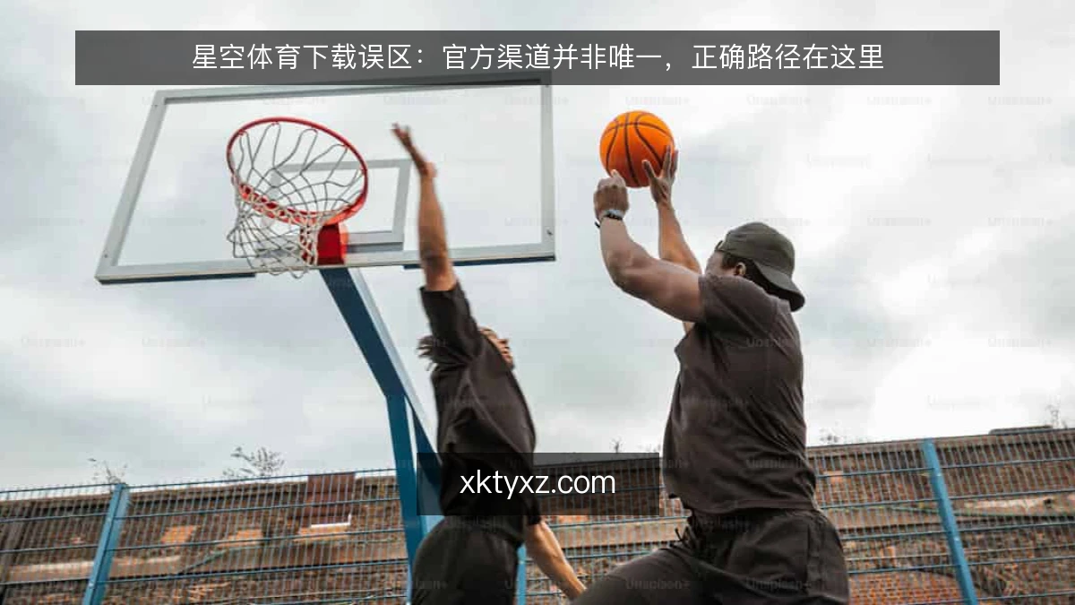 星空体育下载误区:官方渠道并非唯一,正确路径在这里