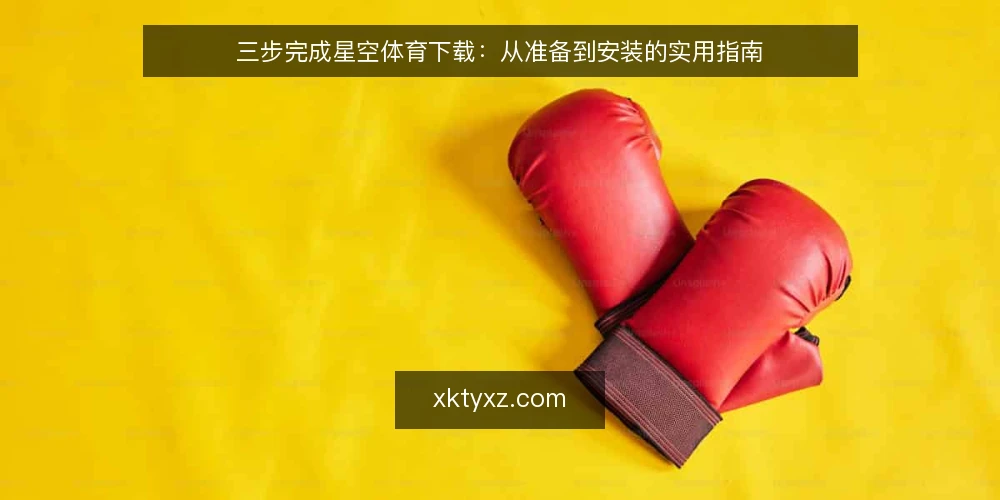 三步完成星空体育下载:从准备到安装的实用指南 — 下载前准备:确认设备与网络环境 配图