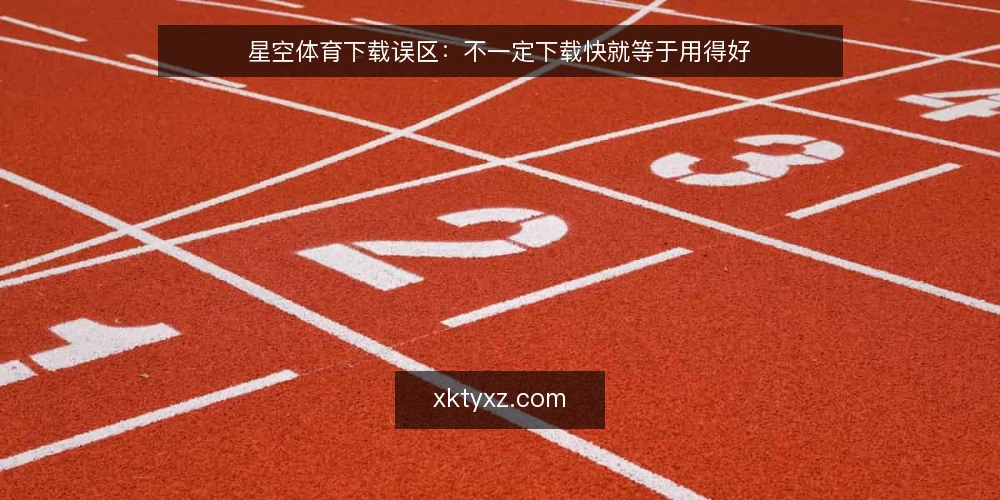 星空体育下载误区:不一定下载快就等于用得好 — 误区一:下载速度越快越好 配图