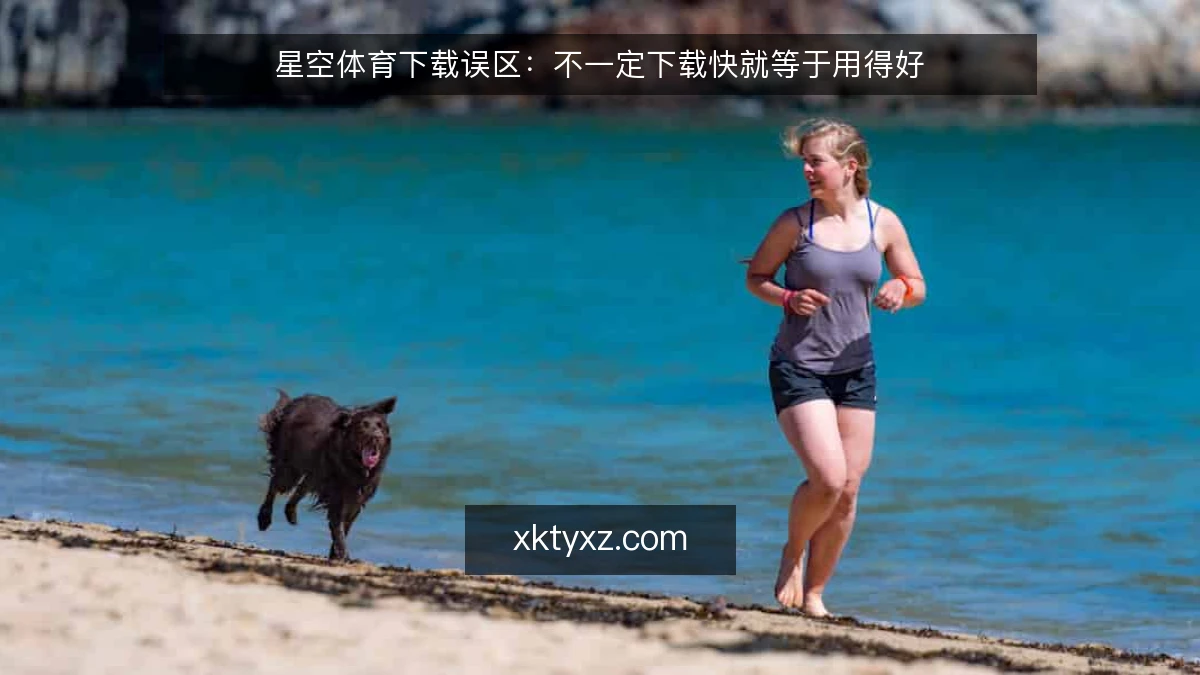 星空体育下载误区：不一定下载快就等于用得好
