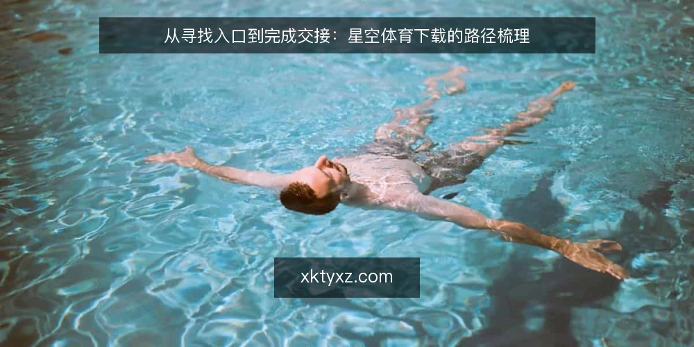 从寻找入口到完成交接:星空体育下载的路径梳理 — 卡在入口:下载前的常见困惑 配图