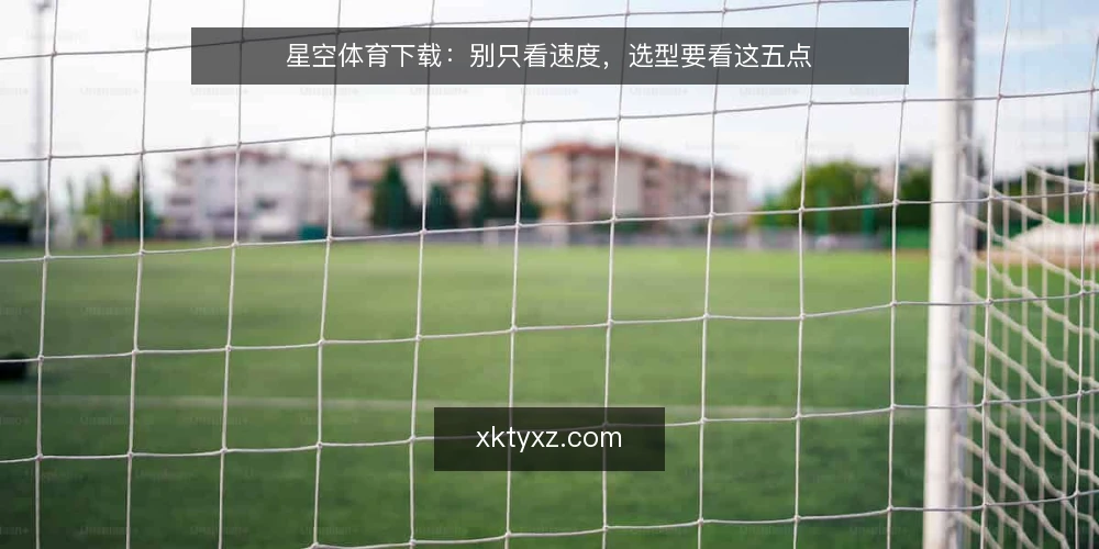 星空体育下载:别只看速度,选型要看这五点 — 先明确需求边界 配图