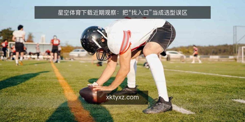 星空体育下载近期观察：把“找入口”当成选型误区 — 近期下载入口的变化观察 配图