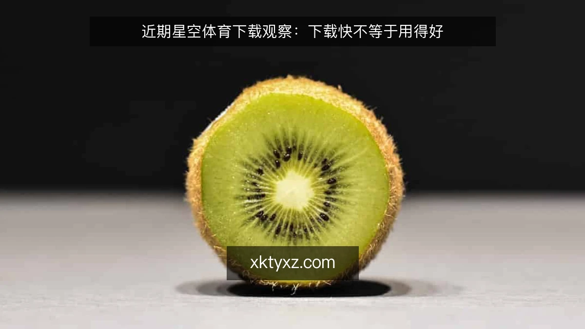 近期星空体育下载观察：下载快不等于用得好