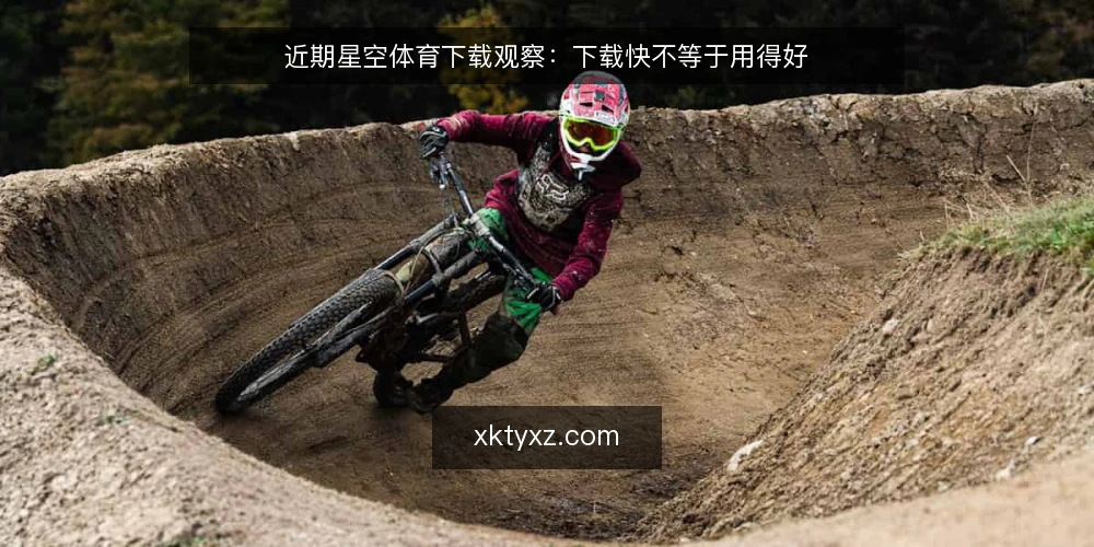 近期星空体育下载观察：下载快不等于用得好 — 近期现象：速度被当成唯一指标 配图