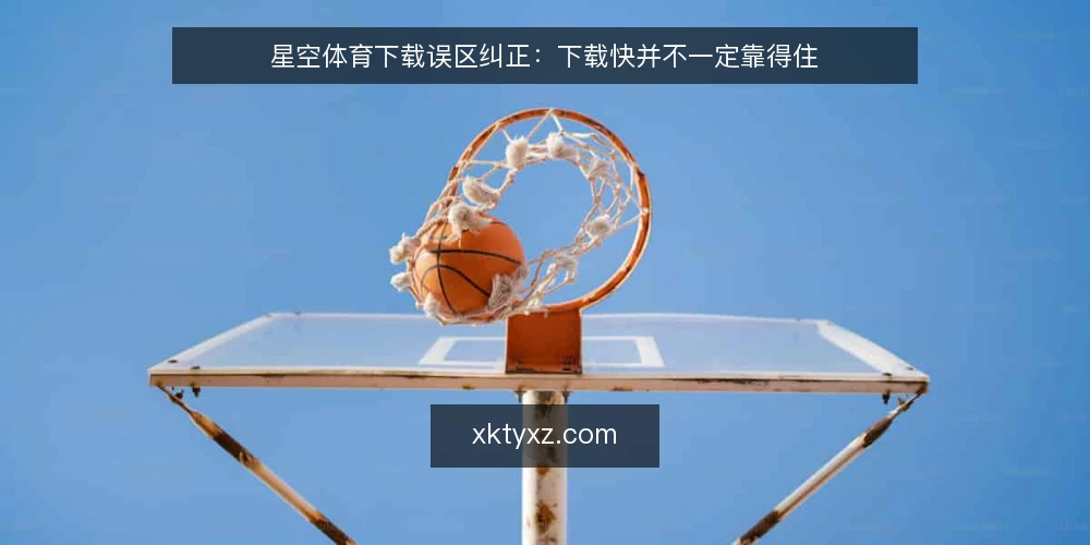 星空体育下载误区纠正:下载快并不一定靠得住 — 先看哪些信号容易被误读 配图