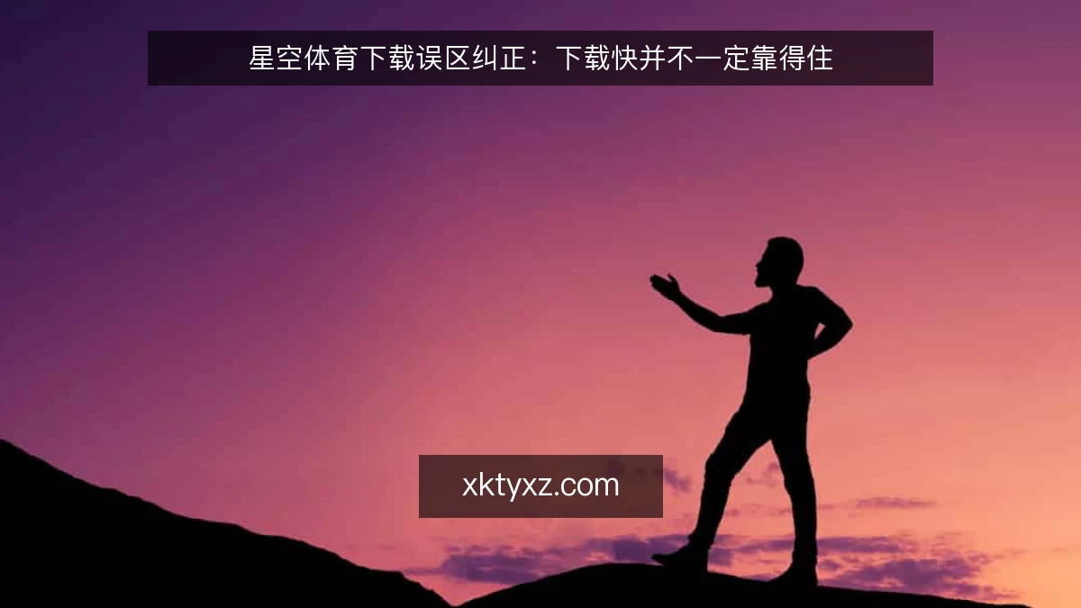 星空体育下载误区纠正:下载快并不一定靠得住