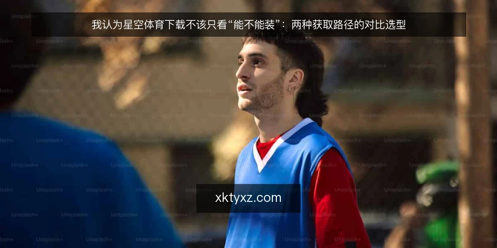 我认为星空体育下载不该只看“能不能装”:两种获取路径的对比选型 — 先定标准:什么才算一次合格的星空体育下载 配图