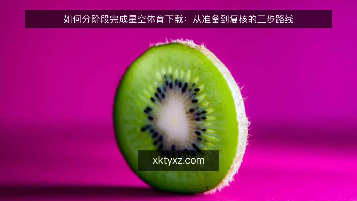 如何分阶段完成星空体育下载：从准备到复核的三步路线
