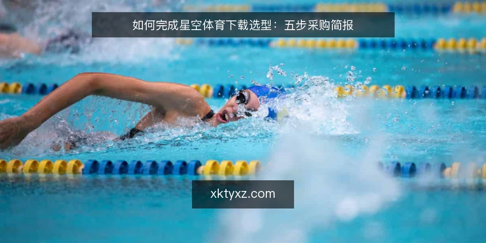 如何完成星空体育下载选型:五步采购简报 — 界定下载需求边界 配图