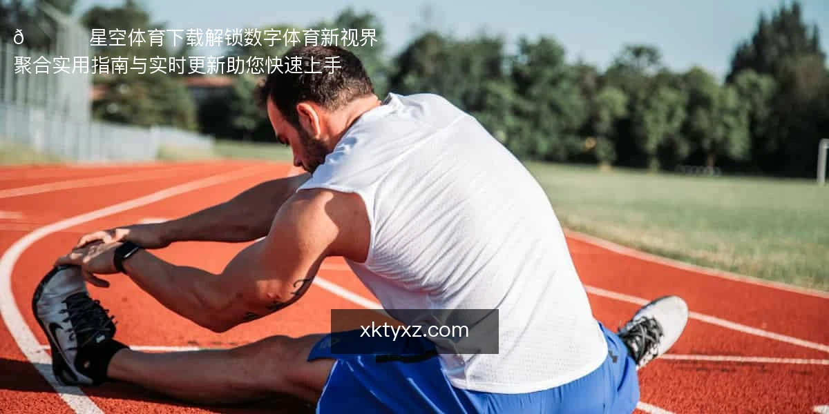 🚀 星空体育下载：解锁数字体育新视界
